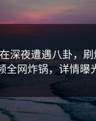 圈内人在深夜遭遇八卦，刷爆评论！樱桃视频全网炸锅，详情曝光引热议
