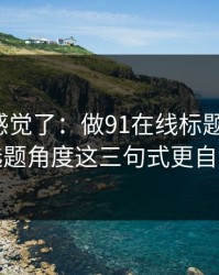 别再靠感觉了：做91在线标题别堆词：选题角度这三句式更自然