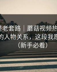 我以为是老套路｜蘑菇视频热度炸了｜最意外的人物关系，这段我愿称神作（新手必看）