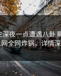当事人在深夜一点遭遇八卦 瞬间沦陷，91网全网炸锅，详情深扒
