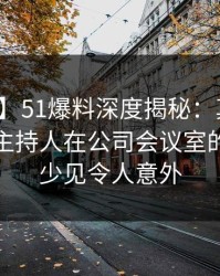 【紧急】51爆料深度揭秘：真相风波背后，主持人在公司会议室的角色极少见令人意外