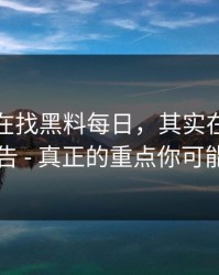 你以为在找黑料每日，其实在被引到弹窗广告 - 真正的重点你可能忽略了