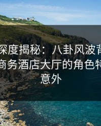 51爆料深度揭秘：八卦风波背后，神秘人在商务酒店大厅的角色特别令人意外