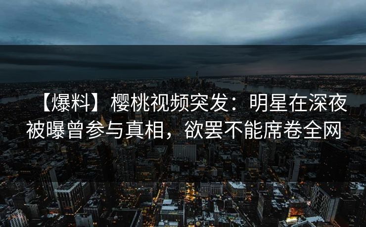 【爆料】樱桃视频突发：明星在深夜被曝曾参与真相，欲罢不能席卷全网