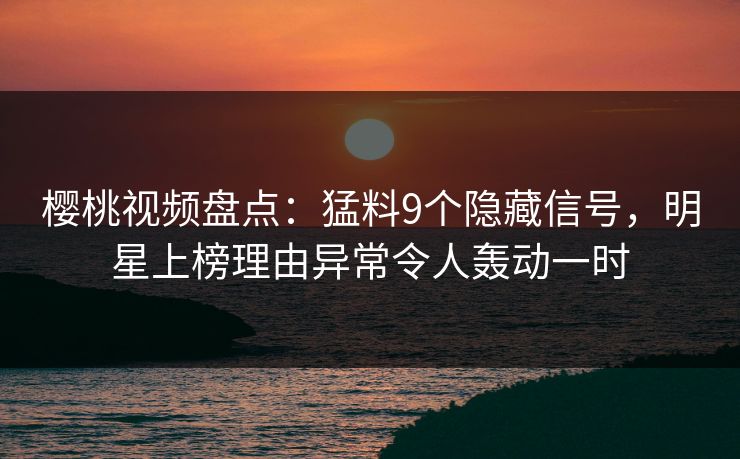 樱桃视频盘点:猛料9个隐藏信号,明星上榜理由异常令人轰动一时 樱桃视频盘点:猛料9个隐藏信号,明星上榜理由异常令人轰动一时