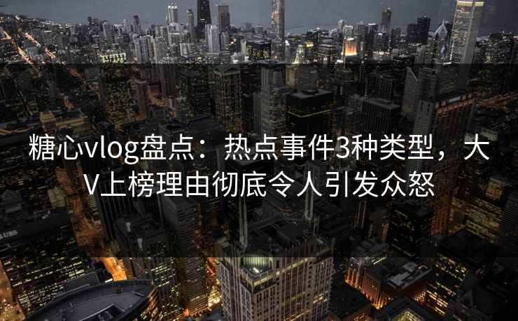 糖心vlog盘点:热点事件3种类型,大V上榜理由彻底令人引发众怒 糖心vlog盘点:热点事件3种类型,大V上榜理由彻底令人引发众怒