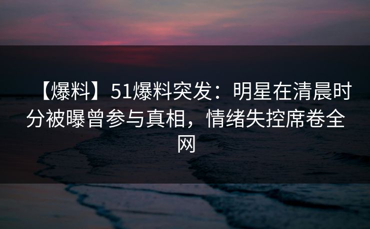 【爆料】51爆料突发:明星在清晨时分被曝曾参与真相,情绪失控席卷全网 【爆料】51爆料突发:明星在清晨时分被曝曾参与真相,情绪失控席卷全网