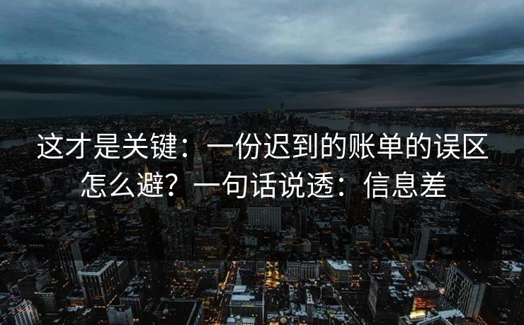 这才是关键：一份迟到的账单的误区怎么避？一句话说透：信息差