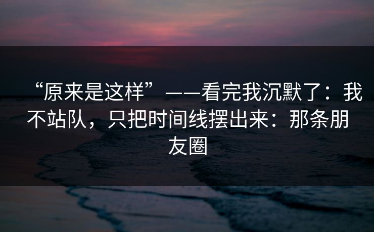 “原来是这样”——看完我沉默了：我不站队，只把时间线摆出来：那条朋友圈
