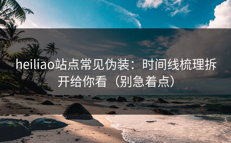 heiliao站点常见伪装:时间线梳理拆开给你看(别急着点) heiliao站点常见伪装:时间线梳理拆开给你看(别急着点)