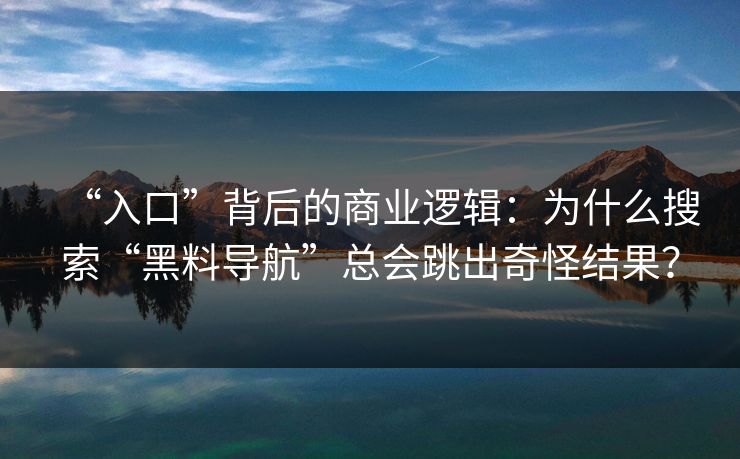 “入口”背后的商业逻辑：为什么搜索“黑料导航”总会跳出奇怪结果？