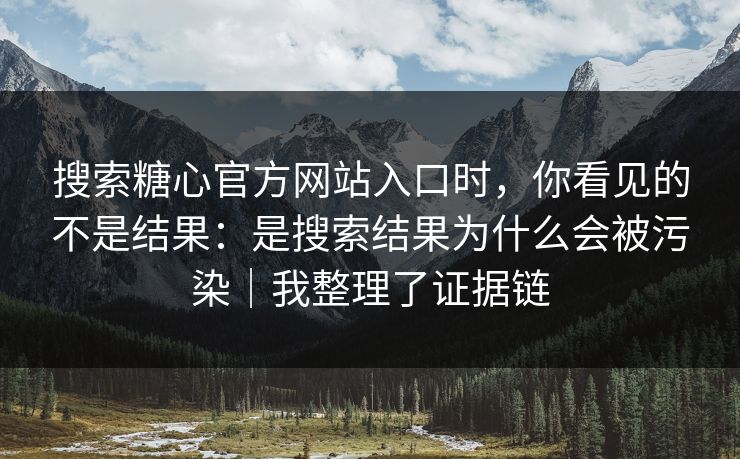 搜索糖心官方网站入口时,你看见的不是结果:是搜索结果为什么会被污染|我整理了证据链 搜索糖心官方网站入口时,你看见的不是结果:是搜索结果为什么会被污染|我整理了证据链