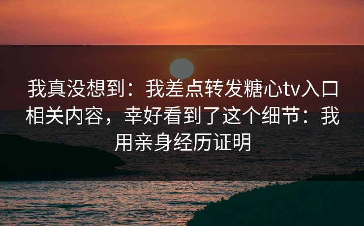 我真没想到：我差点转发糖心tv入口相关内容，幸好看到了这个细节：我用亲身经历证明