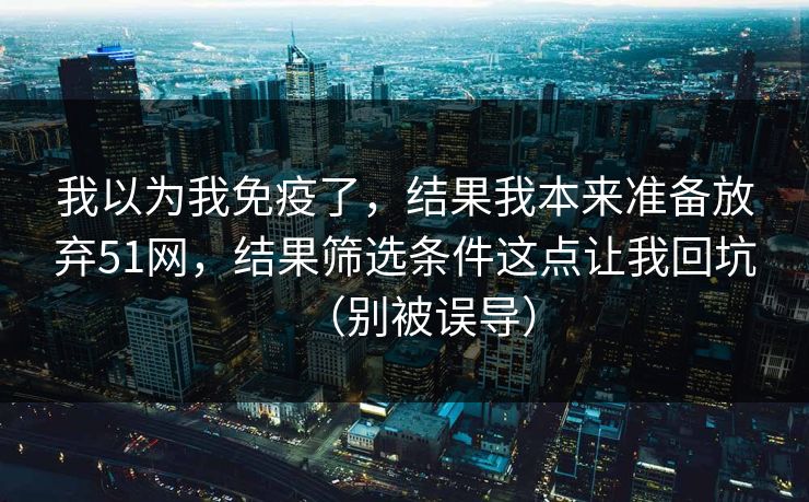 我以为我免疫了，结果我本来准备放弃51网，结果筛选条件这点让我回坑（别被误导）