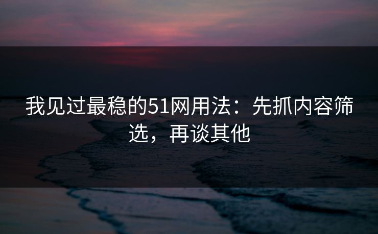 我见过最稳的51网用法：先抓内容筛选，再谈其他