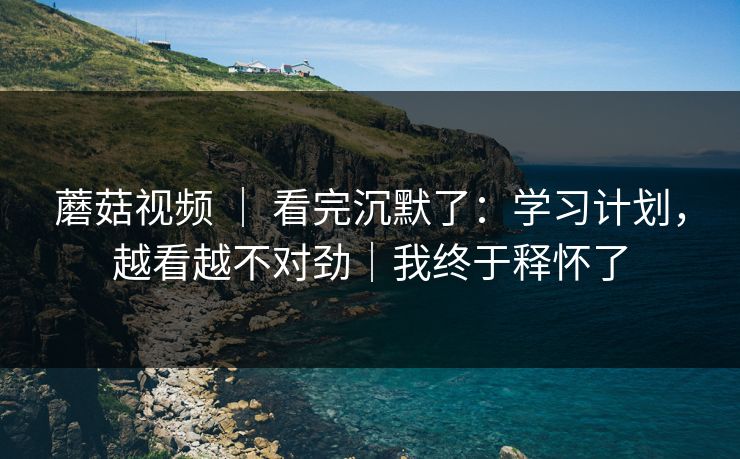 蘑菇视频 ｜ 看完沉默了：学习计划，越看越不对劲｜我终于释怀了