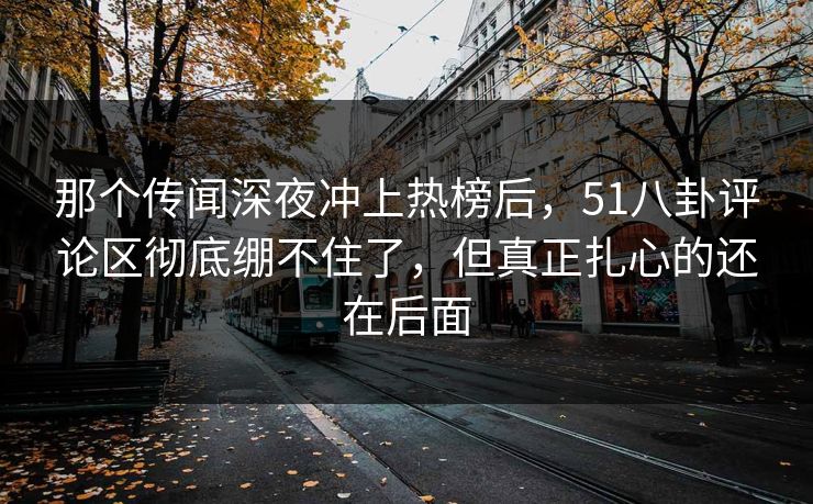 那个传闻深夜冲上热榜后，51八卦评论区彻底绷不住了，但真正扎心的还在后面