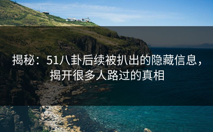 揭秘:51八卦后续被扒出的隐藏信息,揭开很多人路过的真相 揭秘:51八卦后续被扒出的隐藏信息,揭开很多人路过的真相