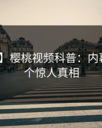 【速报】樱桃视频科普：内幕背后10个惊人真相