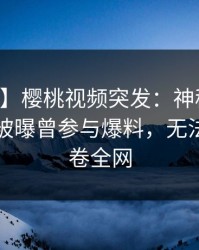 【爆料】樱桃视频突发：神秘人在中午时分被曝曾参与爆料，无法置信席卷全网