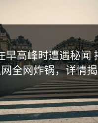 当事人在早高峰时遭遇秘闻 揭秘，秀人网全网炸锅，详情揭秘