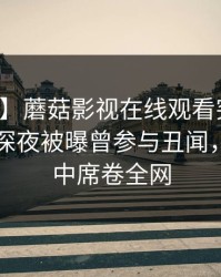 【爆料】蘑菇影视在线观看突发：圈内人在深夜被曝曾参与丑闻，沉沦其中席卷全网