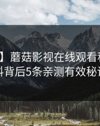 【爆料】蘑菇影视在线观看科普：猛料背后5条亲测有效秘诀