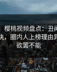 【爆料】樱桃视频盘点：丑闻5条亲测有效秘诀，圈内人上榜理由异常令人欲罢不能