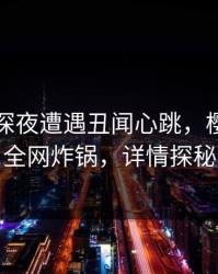 明星在深夜遭遇丑闻心跳，樱桃视频全网炸锅，详情探秘