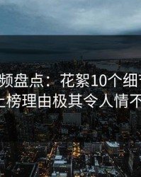 樱桃视频盘点：花絮10个细节真相，大V上榜理由极其令人情不自禁