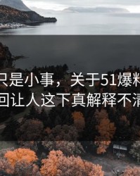 原以为只是小事，关于51爆料网这事这回让人这下真解释不清了