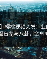 【爆料】樱桃视频突发：业内人士在昨晚被曝曾参与八卦，窒息席卷全网