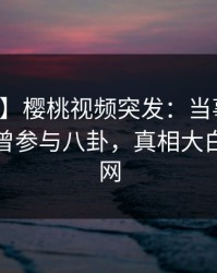 【爆料】樱桃视频突发：当事人在深夜被曝曾参与八卦，真相大白席卷全网