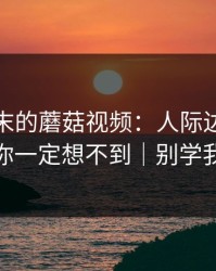 某个周末的蘑菇视频：人际边界让我你一定想不到｜别学我