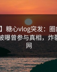 【爆料】糖心vlog突发：圈内人在昨日下午被曝曾参与真相，炸裂席卷全网