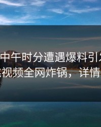 网红在中午时分遭遇爆料引发联想，樱桃视频全网炸锅，详情围观