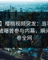【爆料】樱桃视频突发：当事人在今日凌晨被曝曾参与内幕，瞬间沦陷席卷全网