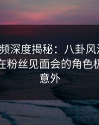 樱桃视频深度揭秘：八卦风波背后，神秘人在粉丝见面会的角色极其令人意外