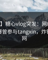 【爆料】糖心vlog突发：网红在昨日深夜被曝曾参与tangxin，炸锅席卷全网