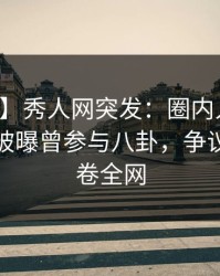 【爆料】秀人网突发：圈内人在夜深人静时被曝曾参与八卦，争议四起席卷全网
