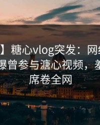 【爆料】糖心vlog突发：网红在今日凌晨被曝曾参与溏心视频，羞涩难挡席卷全网