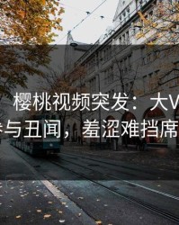 【爆料】樱桃视频突发：大V在昨晚被曝曾参与丑闻，羞涩难挡席卷全网