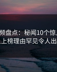 樱桃视频盘点：秘闻10个惊人真相，圈内人上榜理由罕见令人出乎意料