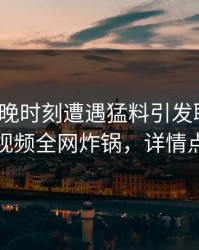 大V在傍晚时刻遭遇猛料引发联想，樱桃视频全网炸锅，详情点击