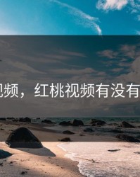 红桃 视频，红桃视频有没有病毒啊