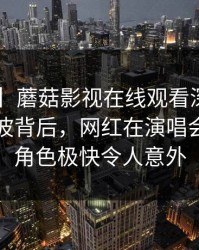 【紧急】蘑菇影视在线观看深度揭秘：真相风波背后，网红在演唱会后台的角色极快令人意外