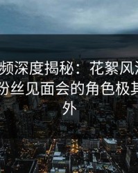 樱桃视频深度揭秘：花絮风波背后，网红在粉丝见面会的角色极其令人意外