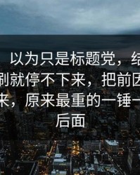 说实话，以为只是标题党，结果新91黑料一刷就停不下来，把前因后果全翻了出来，原来最重的一锤一直藏在后面