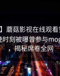 【爆料】蘑菇影视在线观看突发：明星在傍晚时刻被曝曾参与mogushipin，揭秘席卷全网
