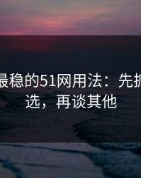 我见过最稳的51网用法：先抓内容筛选，再谈其他